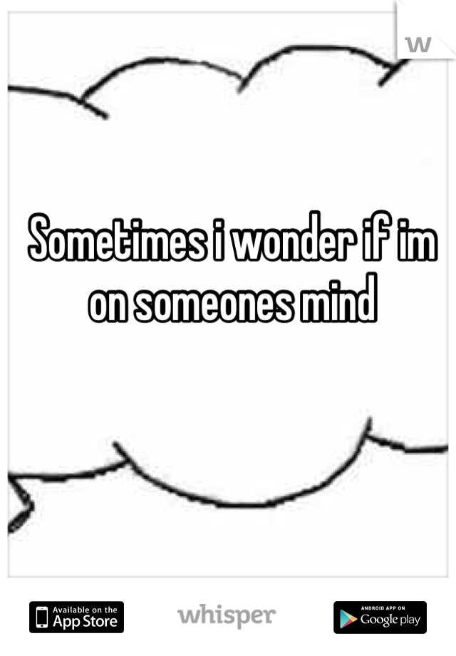 Sometimes i wonder if im on someones mind