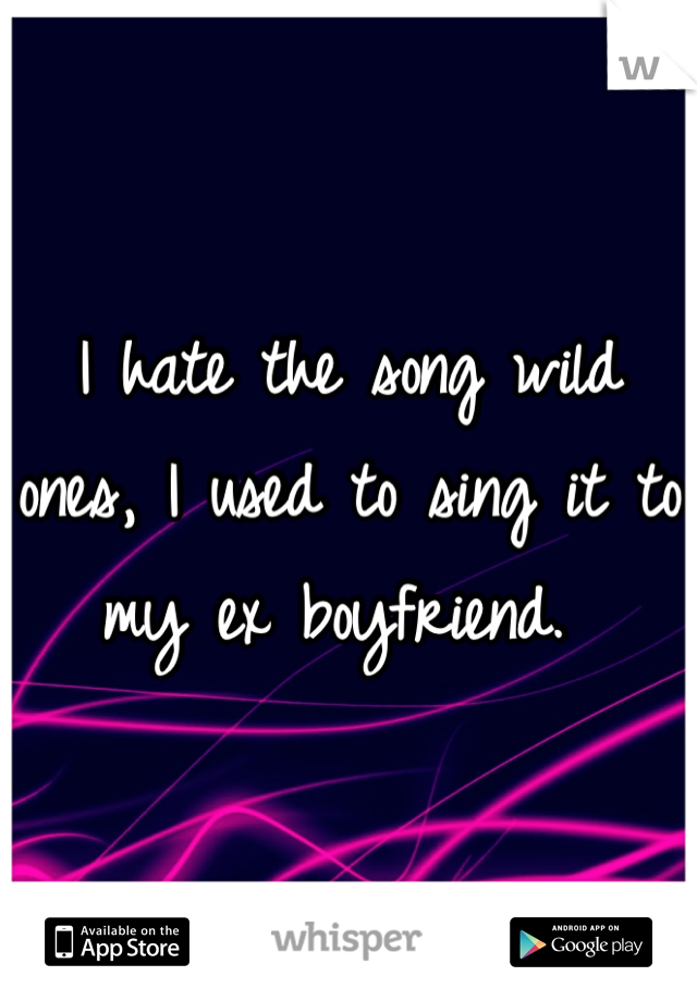 I hate the song wild ones, I used to sing it to my ex boyfriend. 