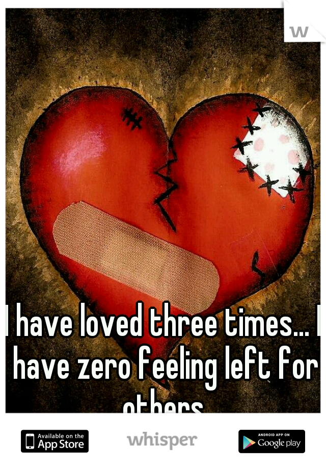 I have loved three times... I have zero feeling left for others.
