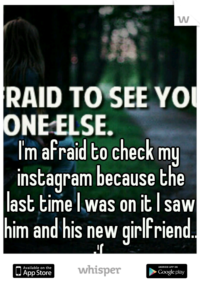 I'm afraid to check my instagram because the last time I was on it I saw him and his new girlfriend.. :'( 