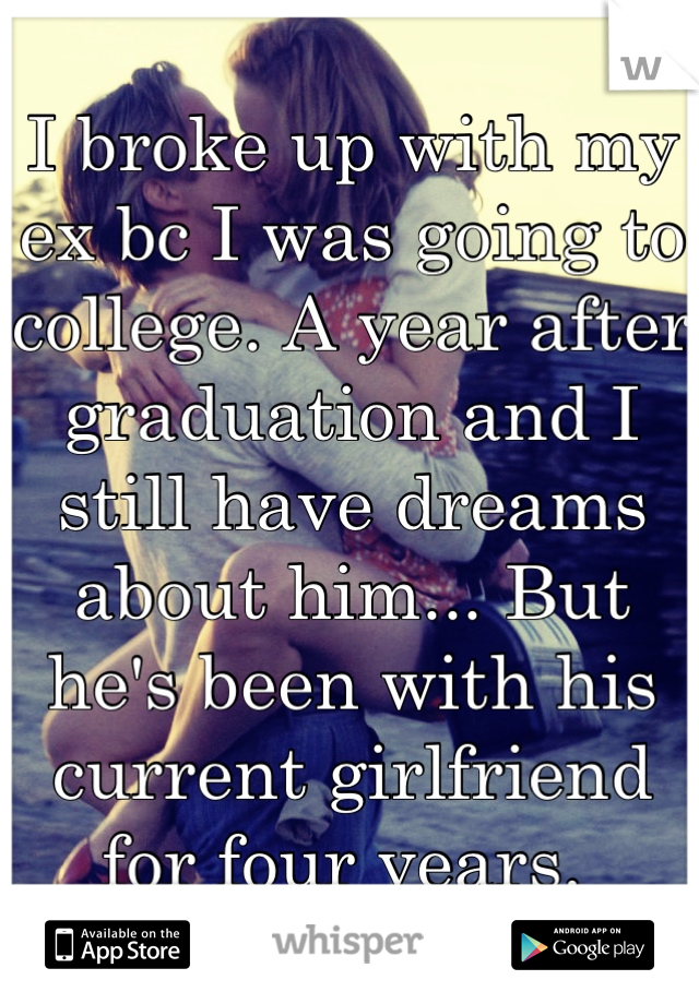 I broke up with my ex bc I was going to college. A year after graduation and I still have dreams about him... But he's been with his current girlfriend for four years. 