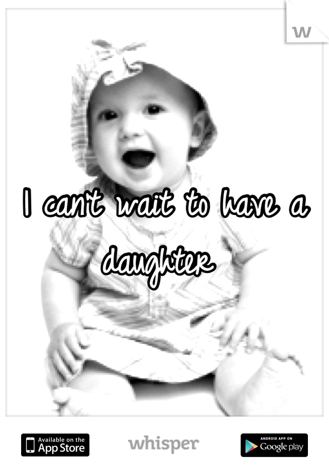 I can't wait to have a daughter 