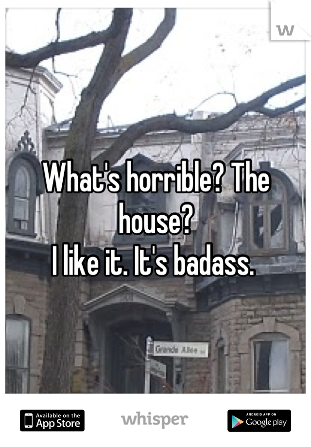 What's horrible? The house? 
I like it. It's badass. 