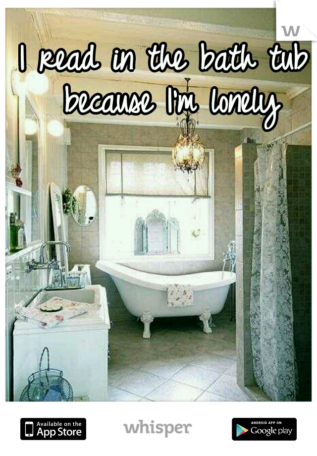 I read in the bath tub because I'm lonely