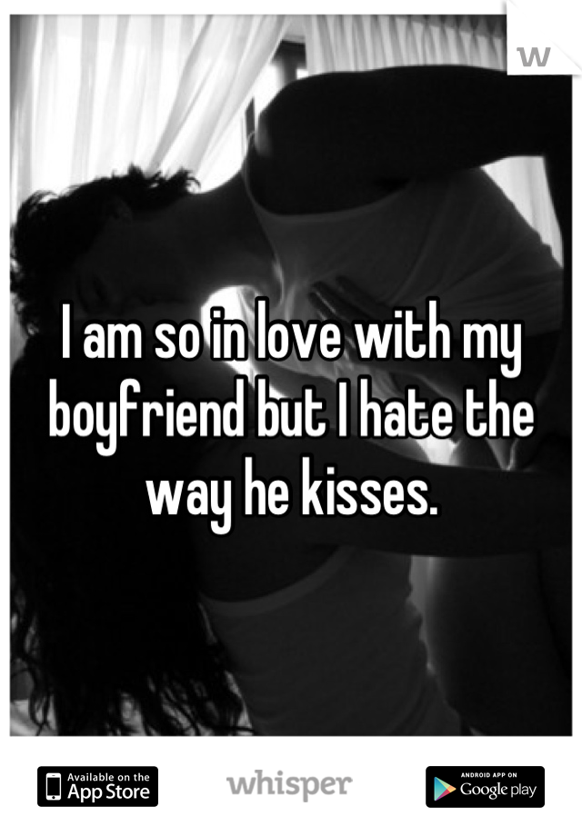 I am so in love with my boyfriend but I hate the way he kisses.