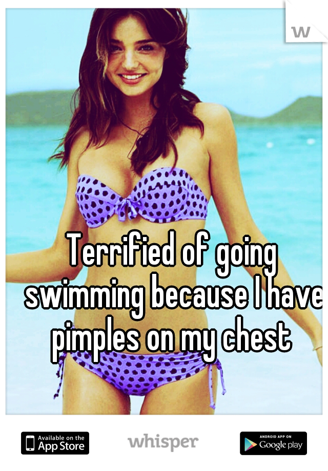 Terrified of going swimming because I have pimples on my chest 