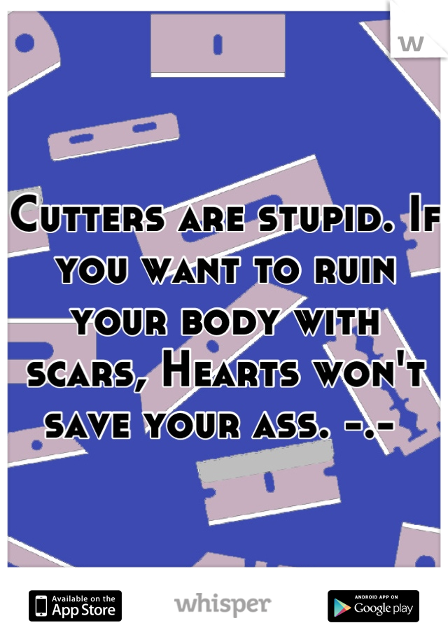 Cutters are stupid. If you want to ruin your body with scars, Hearts won't save your ass. -.- 