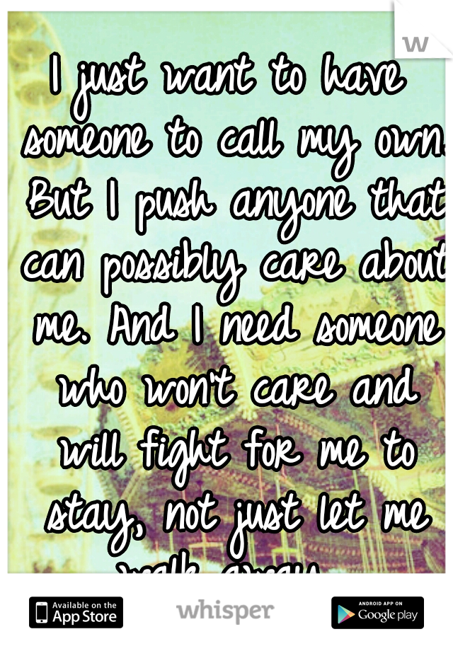 I just want to have someone to call my own. But I push anyone that can possibly care about me. And I need someone who won't care and will fight for me to stay, not just let me walk away. 