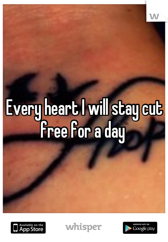 Every heart I will stay cut free for a day 
