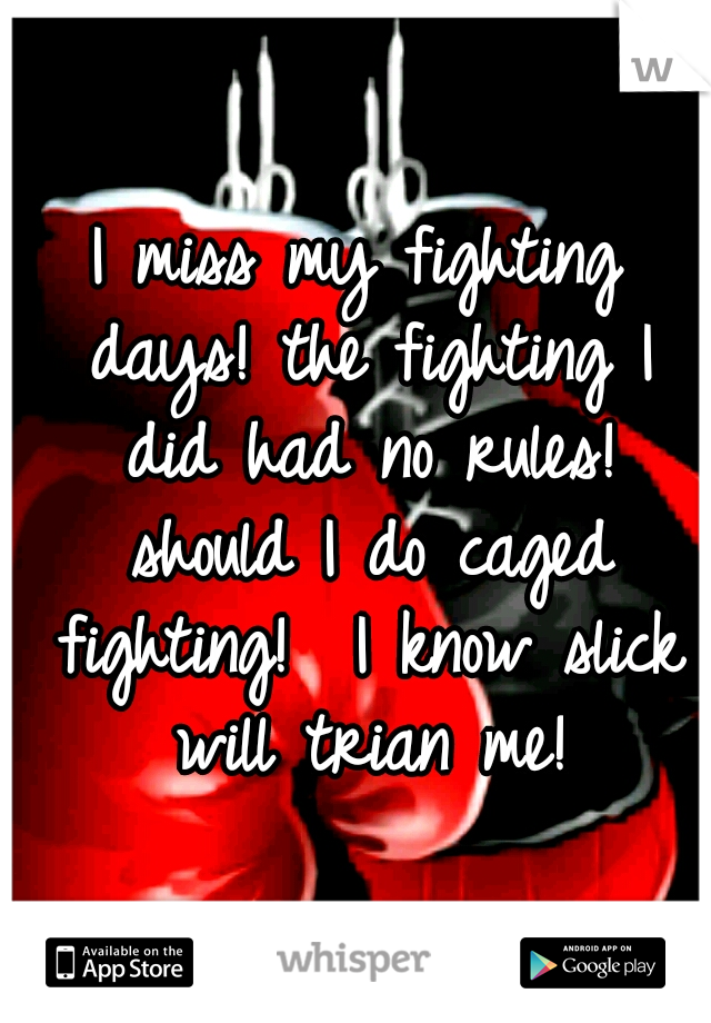 I miss my fighting days! the fighting I did had no rules! should I do caged fighting!  I know slick will trian me!