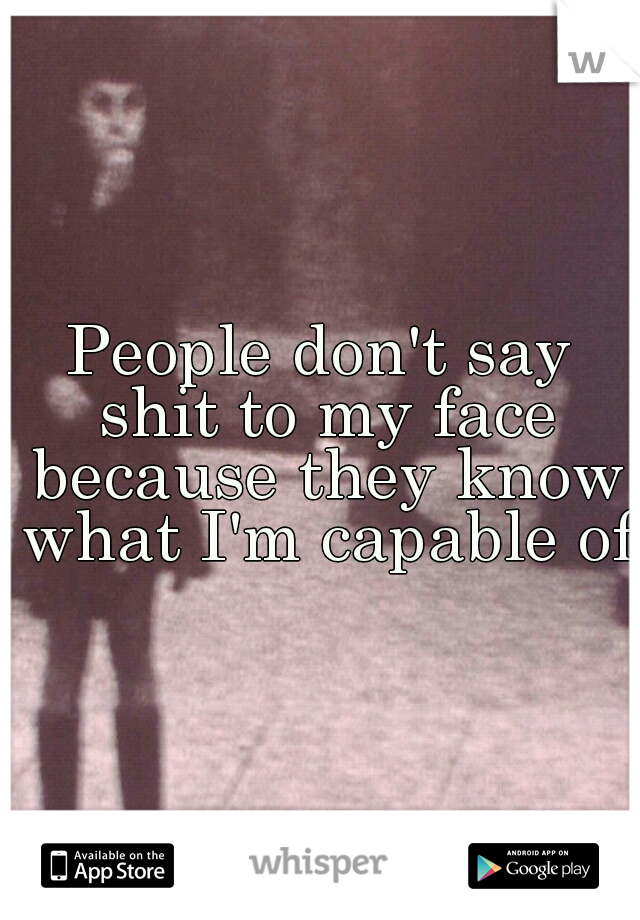 People don't say shit to my face because they know what I'm capable of