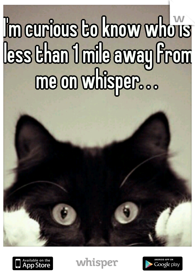 I'm curious to know who is less than 1 mile away from me on whisper. . . 