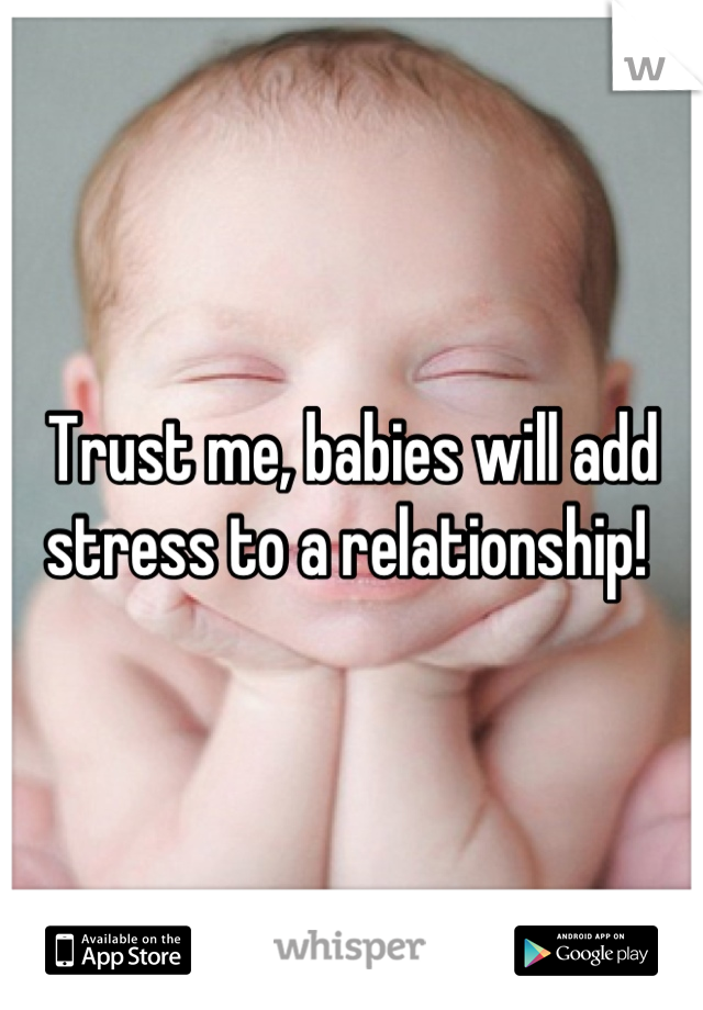 Trust me, babies will add stress to a relationship! 