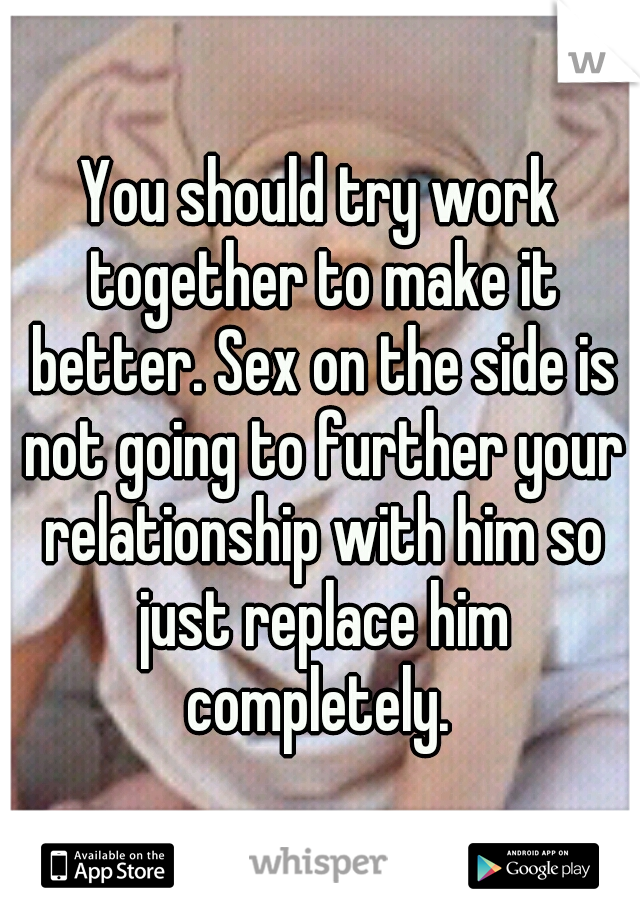 You should try work together to make it better. Sex on the side is not going to further your relationship with him so just replace him completely. 