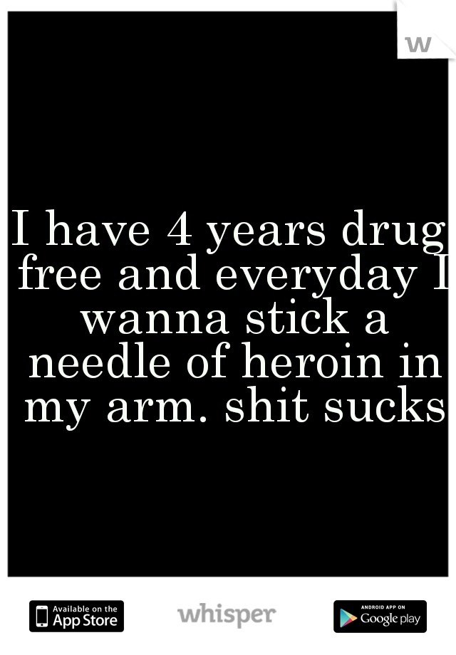 I have 4 years drug free and everyday I wanna stick a needle of heroin in my arm. shit sucks
