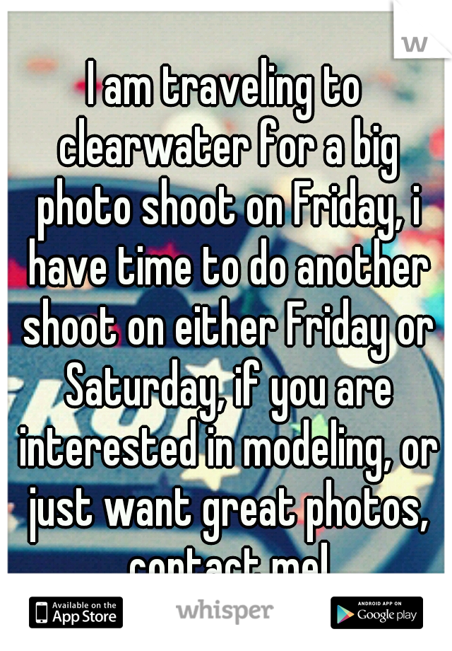 I am traveling to clearwater for a big photo shoot on Friday, i have time to do another shoot on either Friday or Saturday, if you are interested in modeling, or just want great photos, contact me!
