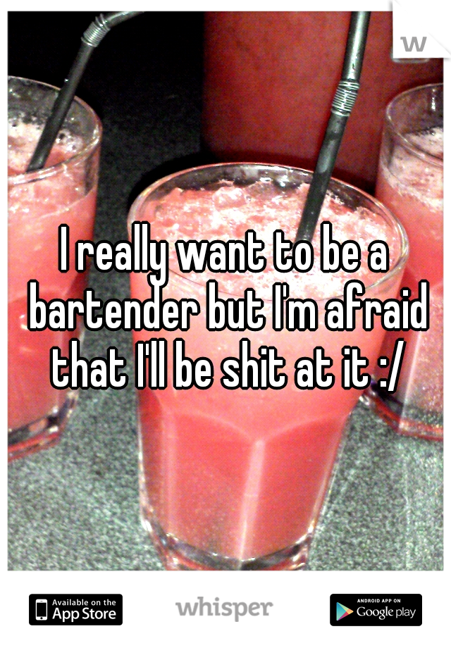 I really want to be a bartender but I'm afraid that I'll be shit at it :/