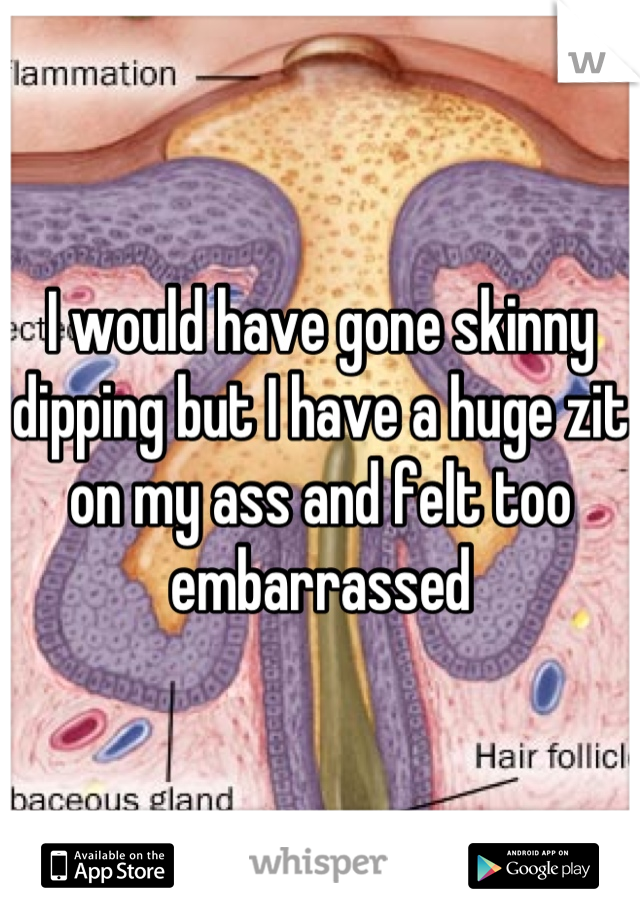 I would have gone skinny dipping but I have a huge zit on my ass and felt too embarrassed