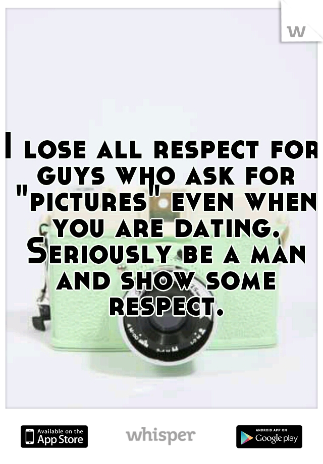 I lose all respect for guys who ask for "pictures" even when you are dating. Seriously be a man and show some respect.