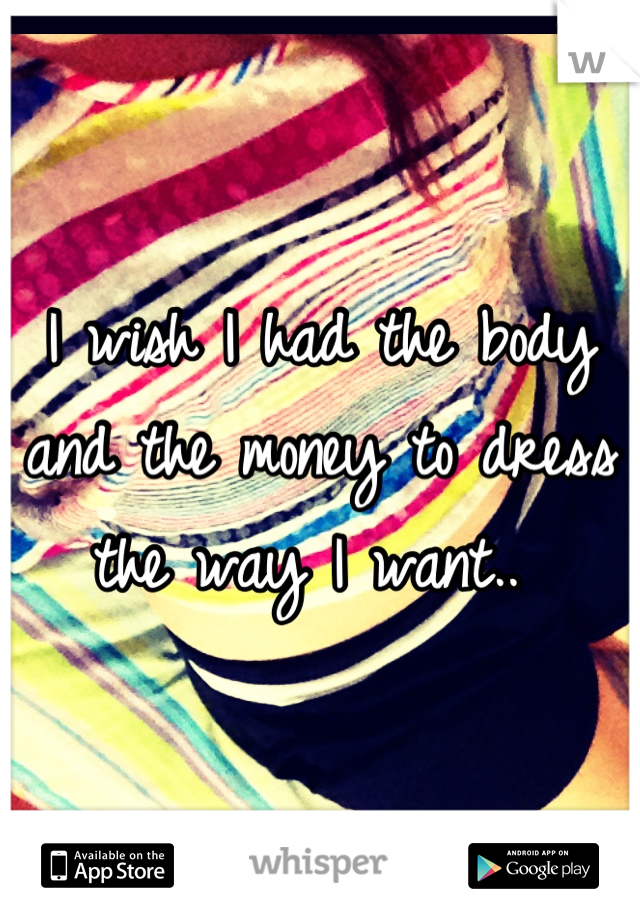 I wish I had the body and the money to dress the way I want.. 