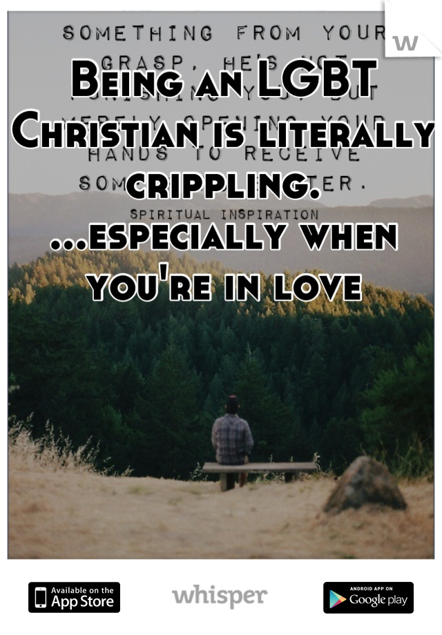 Being an LGBT Christian is literally crippling.
...especially when you're in love
