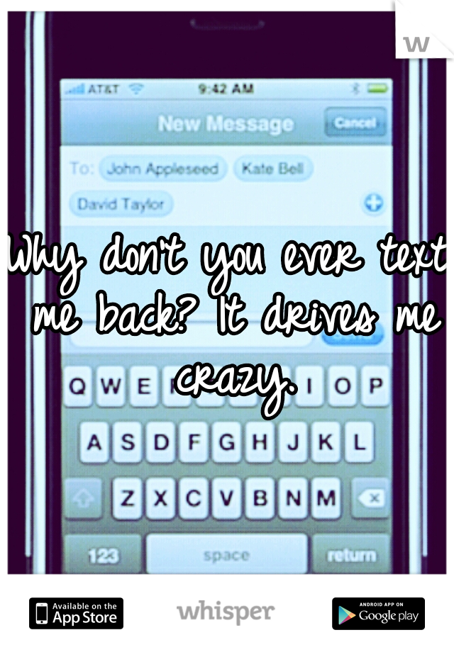 Why don't you ever text me back? It drives me crazy.