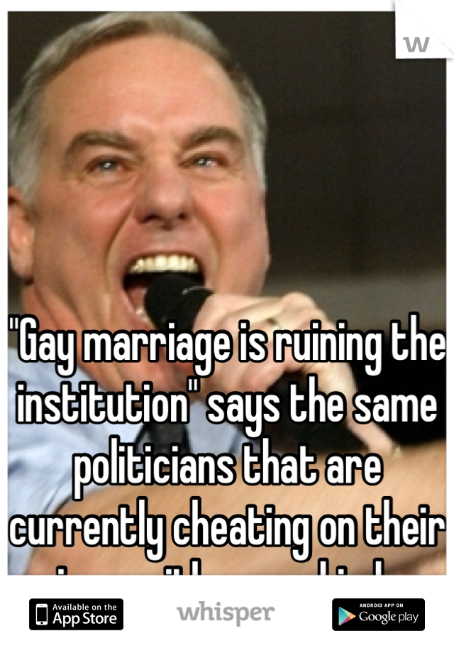 "Gay marriage is ruining the institution" says the same politicians that are currently cheating on their wives with young bimbos