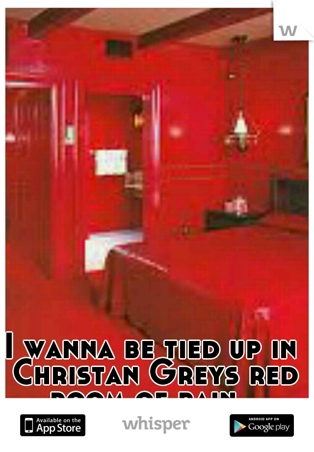 I wanna be tied up in Christan Greys red room of pain
 