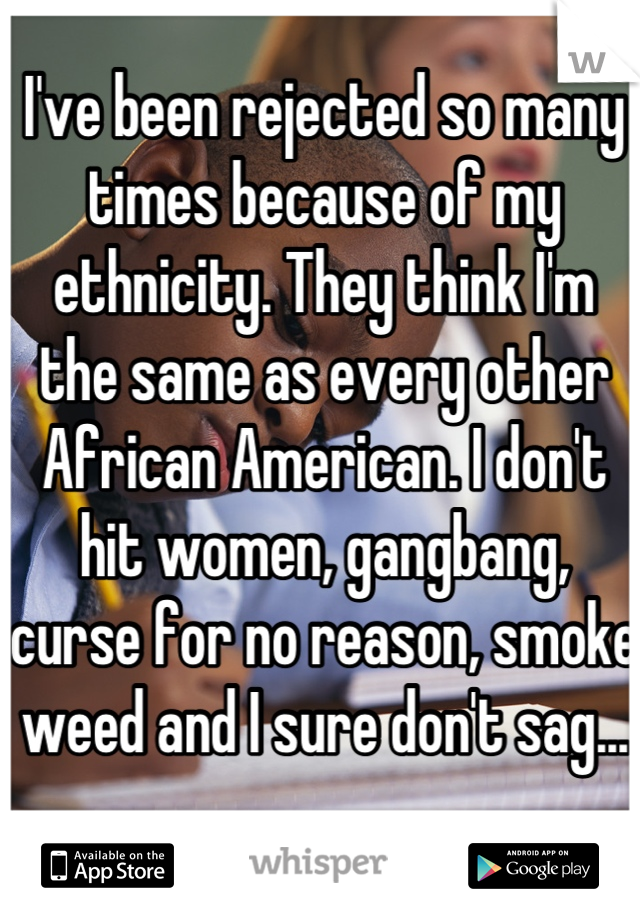 I've been rejected so many times because of my ethnicity. They think I'm the same as every other African American. I don't hit women, gangbang, curse for no reason, smoke weed and I sure don't sag...