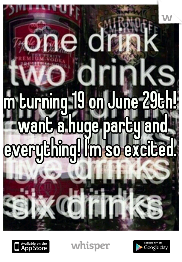 I'm turning 19 on June 29th! I want a huge party and everything! I'm so excited. 