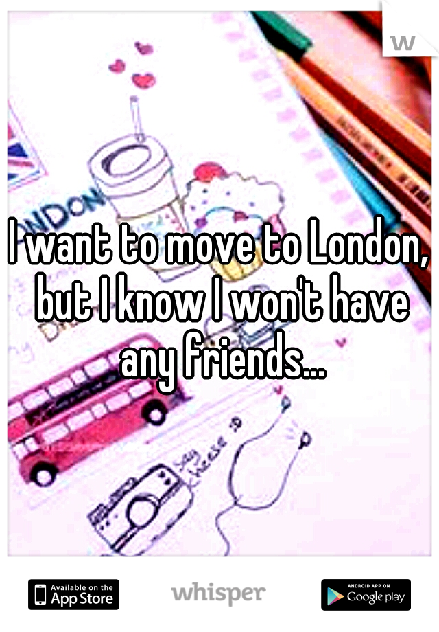 I want to move to London, but I know I won't have any friends...