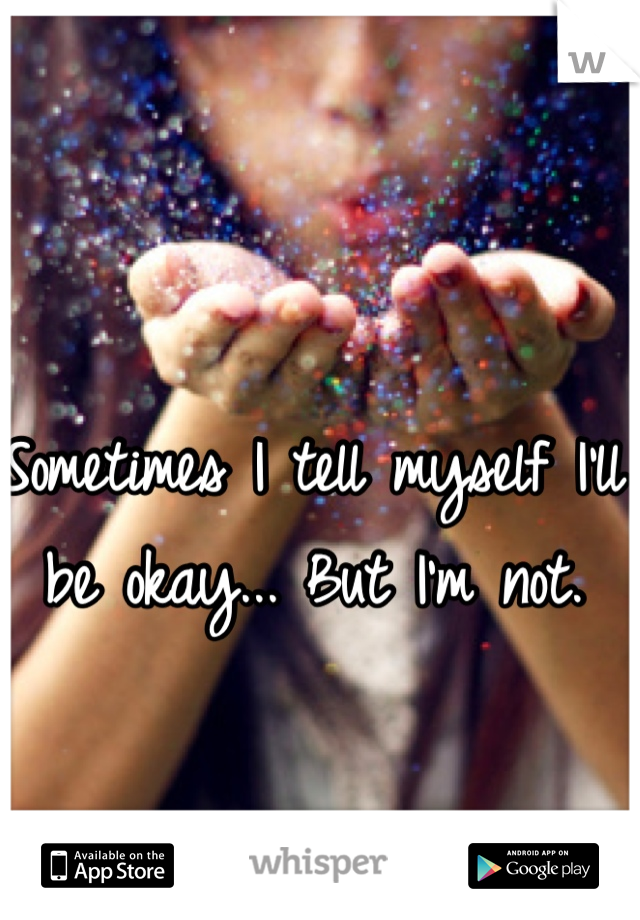 Sometimes I tell myself I'll be okay... But I'm not.
