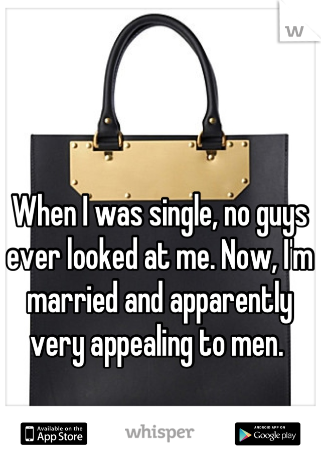 When I was single, no guys ever looked at me. Now, I'm married and apparently very appealing to men. 