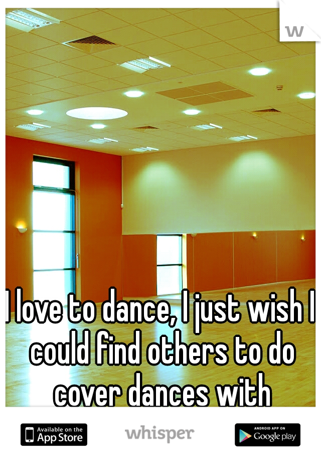 I love to dance, I just wish I could find others to do cover dances with