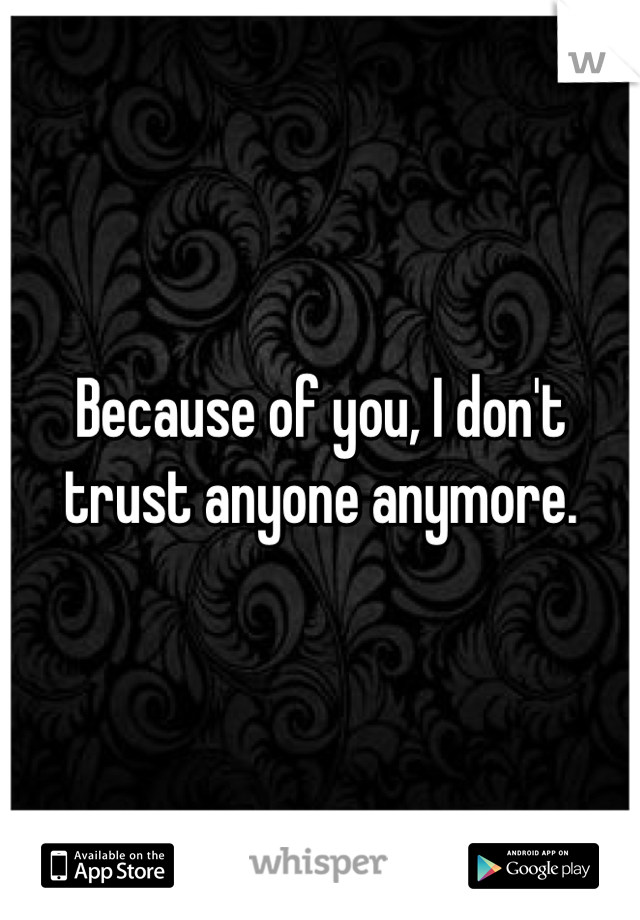 Because of you, I don't trust anyone anymore.
