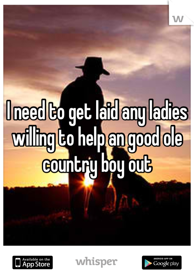 I need to get laid any ladies willing to help an good ole country boy out