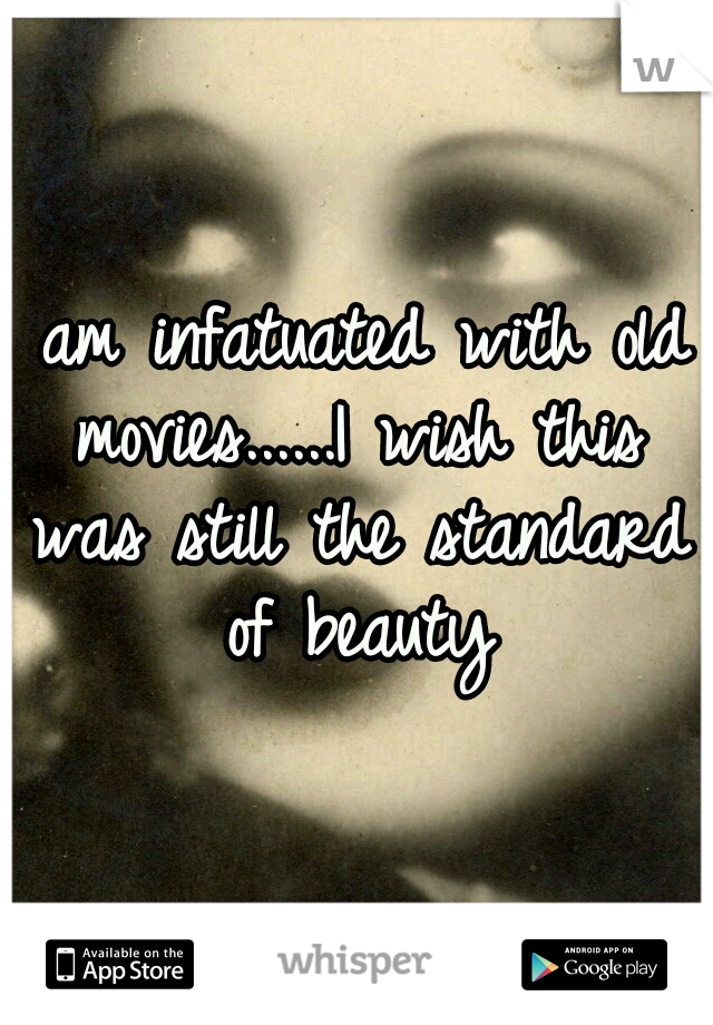I am infatuated with old movies......I wish this was still the standard of beauty
