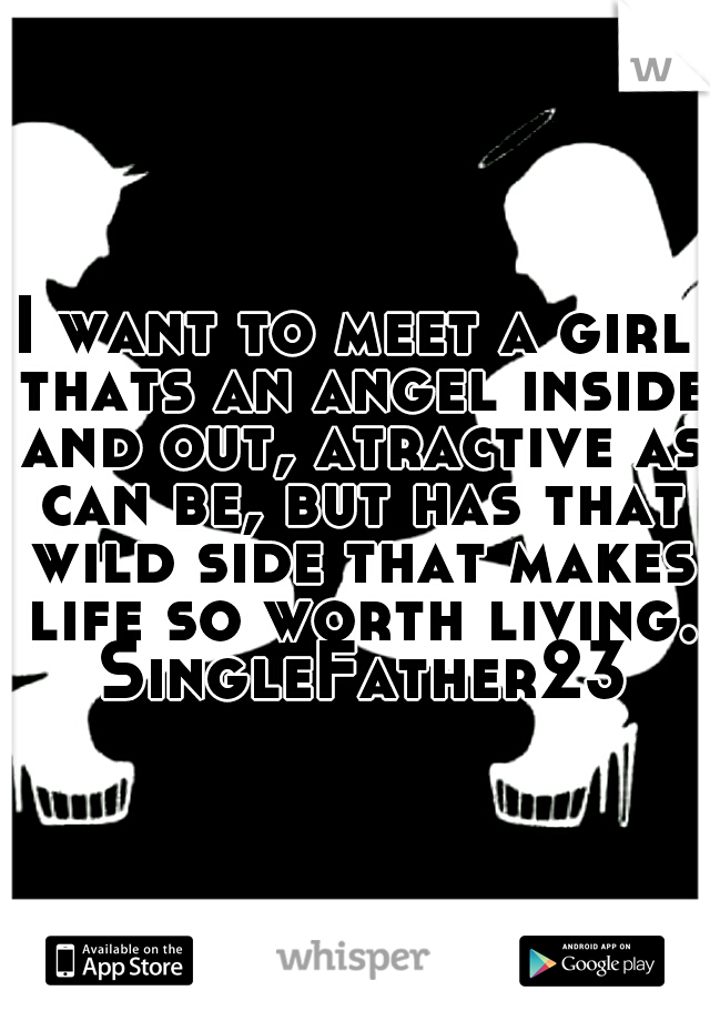 I want to meet a girl thats an angel inside and out, atractive as can be, but has that wild side that makes life so worth living. SingleFather23