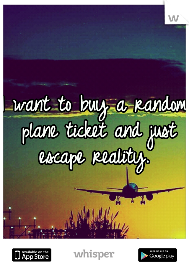I want to buy a random plane ticket and just escape reality. 