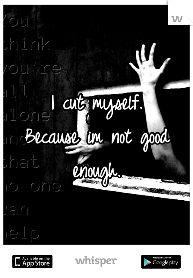 I cut myself.
Because im not good enough.