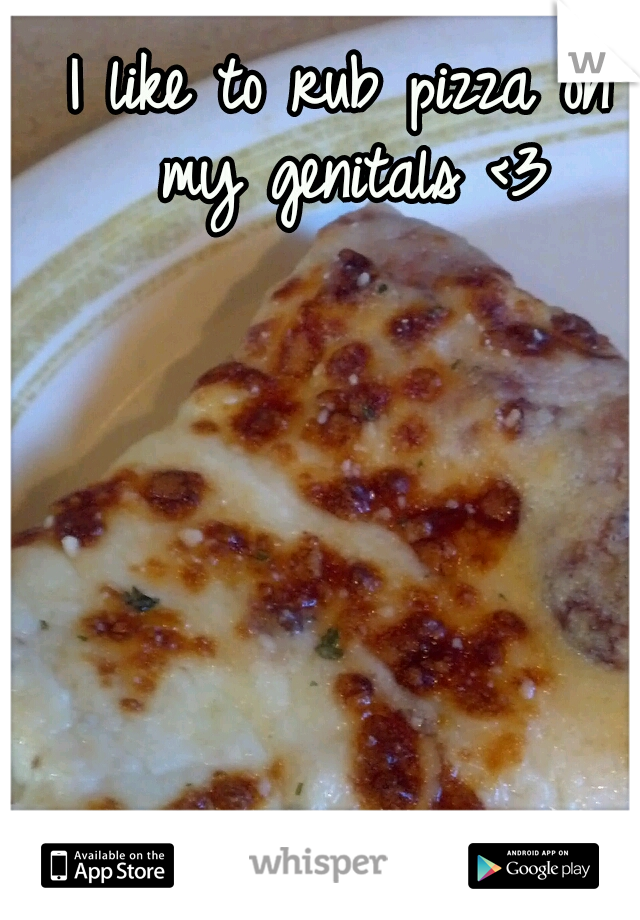 I like to rub pizza on my genitals <3