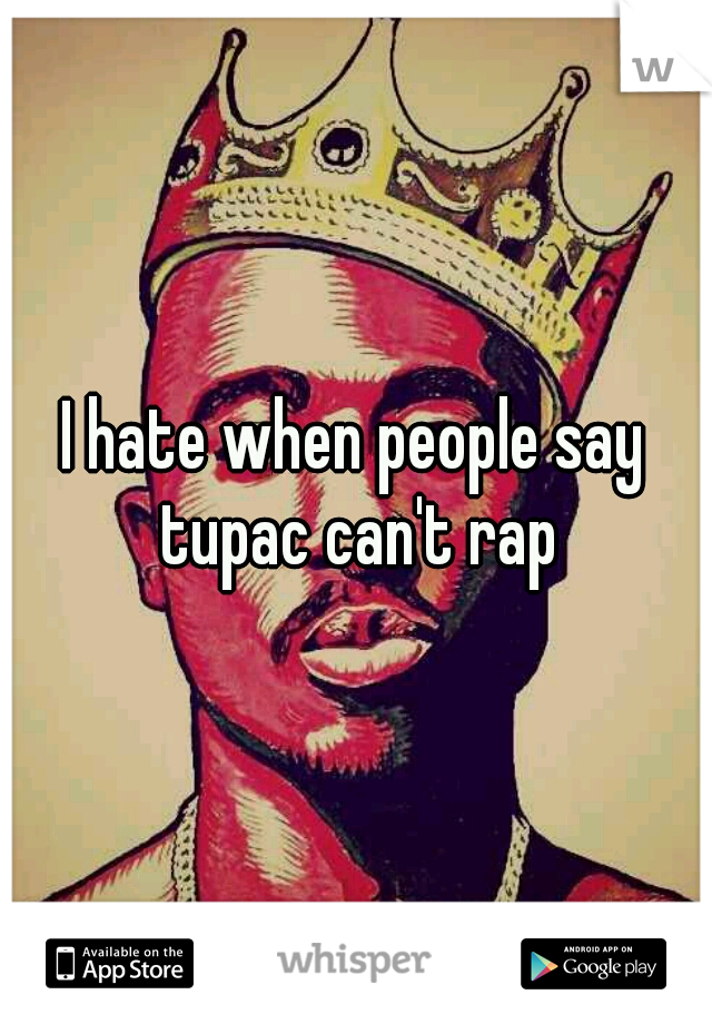 I hate when people say tupac can't rap