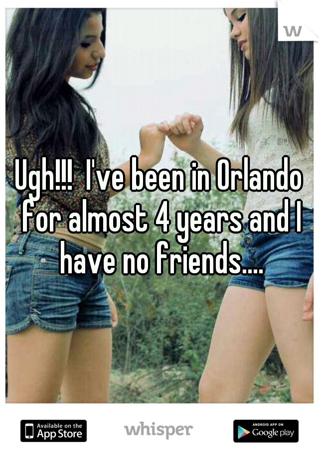 Ugh!!!  I've been in Orlando for almost 4 years and I have no friends....