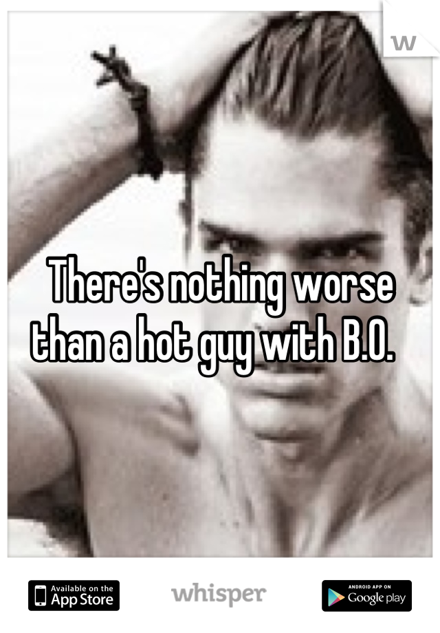 There's nothing worse than a hot guy with B.O.  