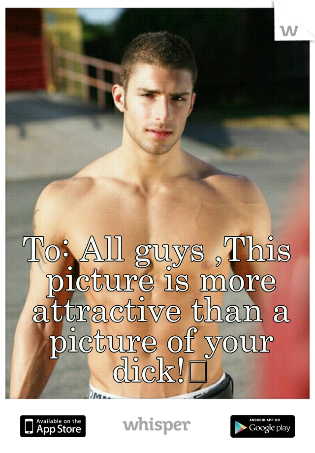 To: All guys ,This picture is more attractive than a picture of your dick!
