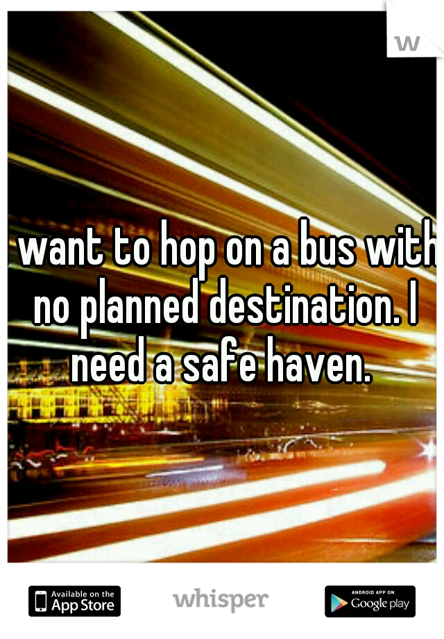 I want to hop on a bus with no planned destination. I need a safe haven. 