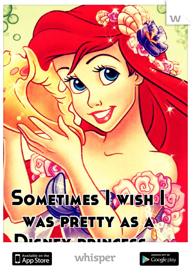 Sometimes I wish I was pretty as a Disney princess...