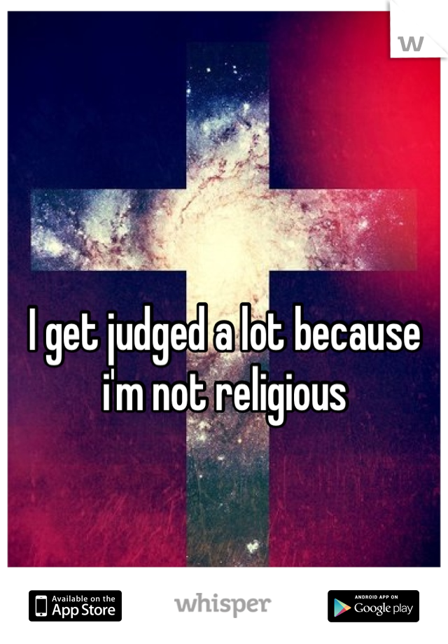 I get judged a lot because i'm not religious