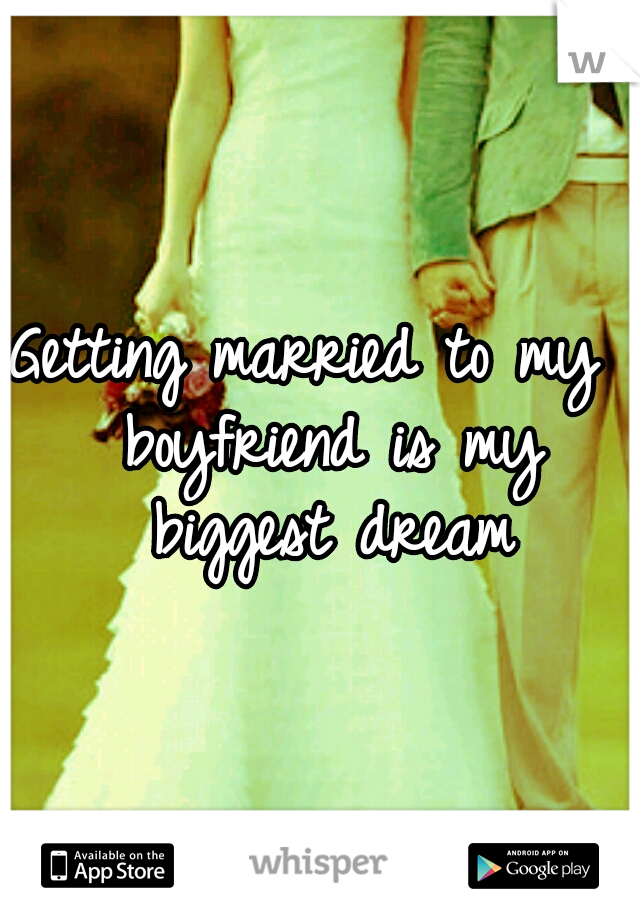 Getting married to my  boyfriend is my biggest dream