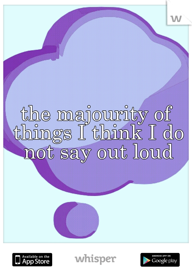 the majourity of things I think I do not say out loud